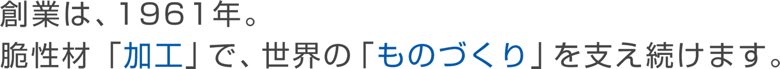 創業は、1961年。脆性材「加工」で、世界の「ものづくり」を支え続けます。